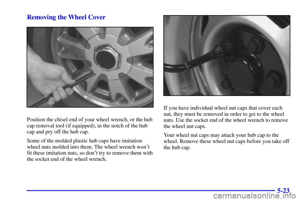 CHEVROLET BLAZER 2002 2.G Owners Manual 5-23 Removing the Wheel Cover
Position the chisel end of your wheel wrench, or the hub
cap removal tool (if equipped), in the notch of the hub
cap and pry off the hub cap.
Some of the molded plastic h