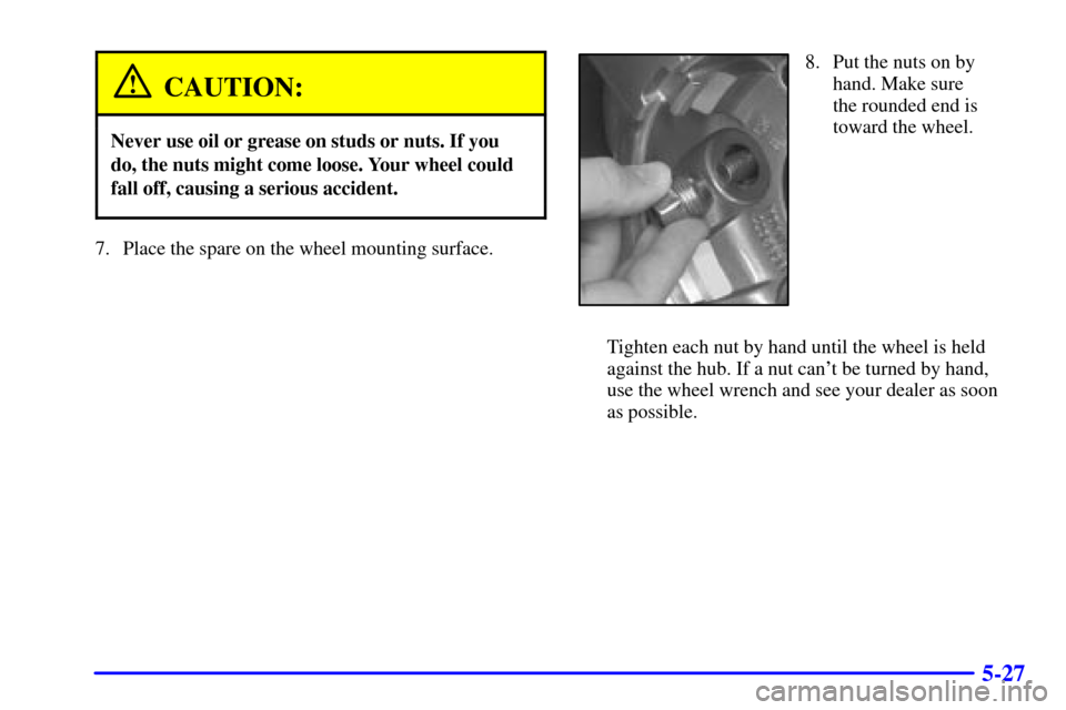 CHEVROLET BLAZER 2002 2.G Owners Manual 5-27
CAUTION:
Never use oil or grease on studs or nuts. If you
do, the nuts might come loose. Your wheel could
fall off, causing a serious accident.
7. Place the spare on the wheel mounting surface.
8