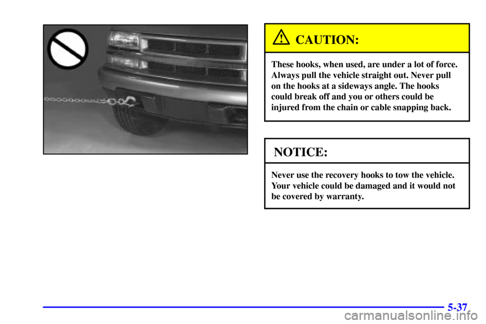 CHEVROLET BLAZER 2002 2.G Owners Manual 5-37
CAUTION:
These hooks, when used, are under a lot of force.
Always pull the vehicle straight out. Never pull
on the hooks at a sideways angle. The hooks
could break off and you or others could be
