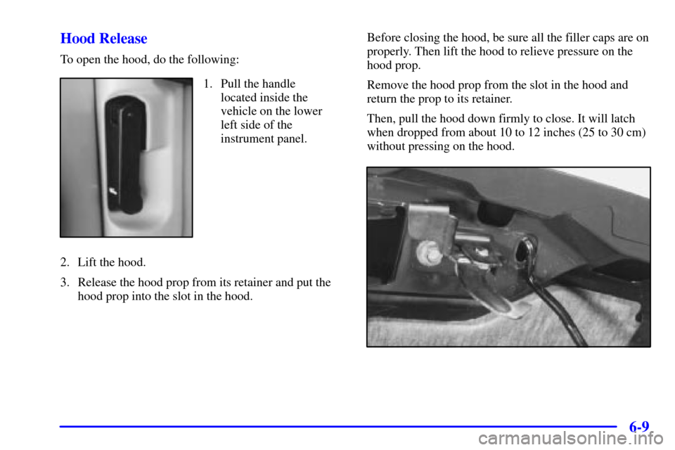 CHEVROLET BLAZER 2002 2.G Owners Manual 6-9 Hood Release
To open the hood, do the following:
1. Pull the handle
located inside the
vehicle on the lower
left side of the
instrument panel.
2. Lift the hood.
3. Release the hood prop from its r