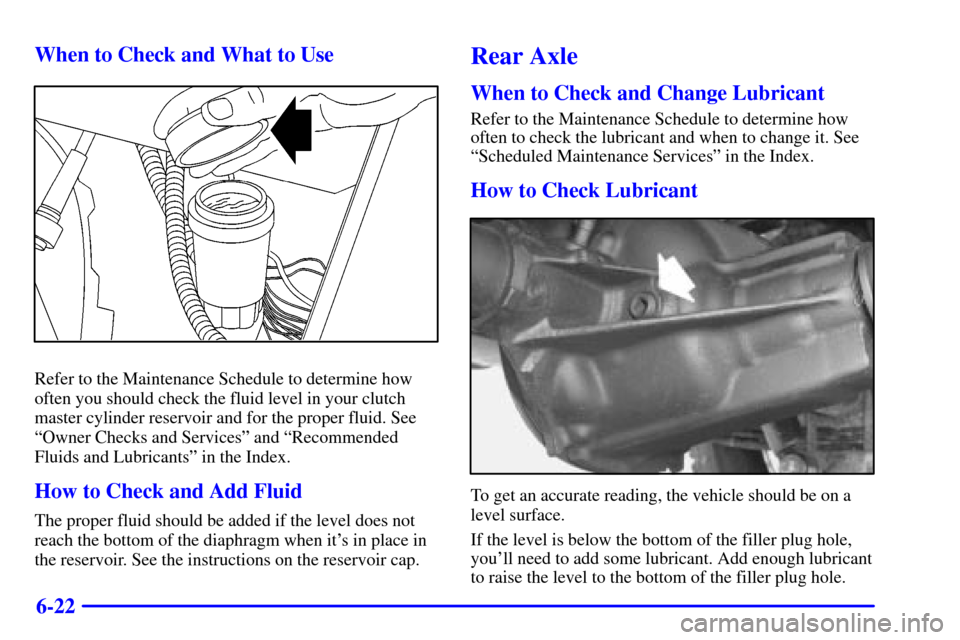 CHEVROLET BLAZER 2002 2.G Owners Manual 6-22 When to Check and What to Use
Refer to the Maintenance Schedule to determine how
often you should check the fluid level in your clutch
master cylinder reservoir and for the proper fluid. See
ªOw