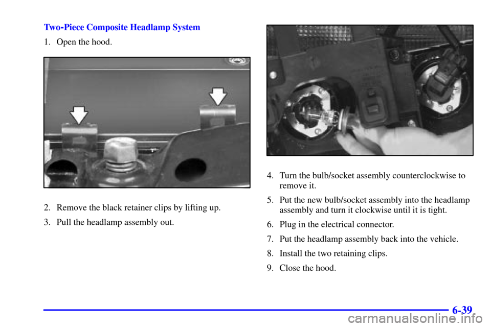 CHEVROLET BLAZER 2002 2.G Owners Manual 6-39
Tw o-Piece Composite Headlamp System
1. Open the hood.
2. Remove the black retainer clips by lifting up.
3. Pull the headlamp assembly out.
4. Turn the bulb/socket assembly counterclockwise to
re