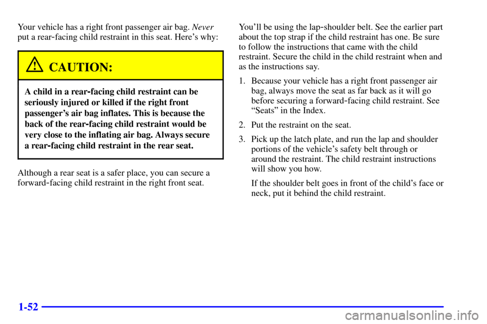 CHEVROLET BLAZER 2002 2.G Workshop Manual 1-52
Your vehicle has a right front passenger air bag. Never
put a rear
-facing child restraint in this seat. Heres why:
CAUTION:
A child in a rear-facing child restraint can be
seriously injured or CHEVROLET BLAZER 2002 2.G Workshop Manual 1-52
Your vehicle has a right front passenger air bag. Never
put a rear
-facing child restraint in this seat. Heres why:
CAUTION:
A child in a rear-facing child restraint can be
seriously injured or
