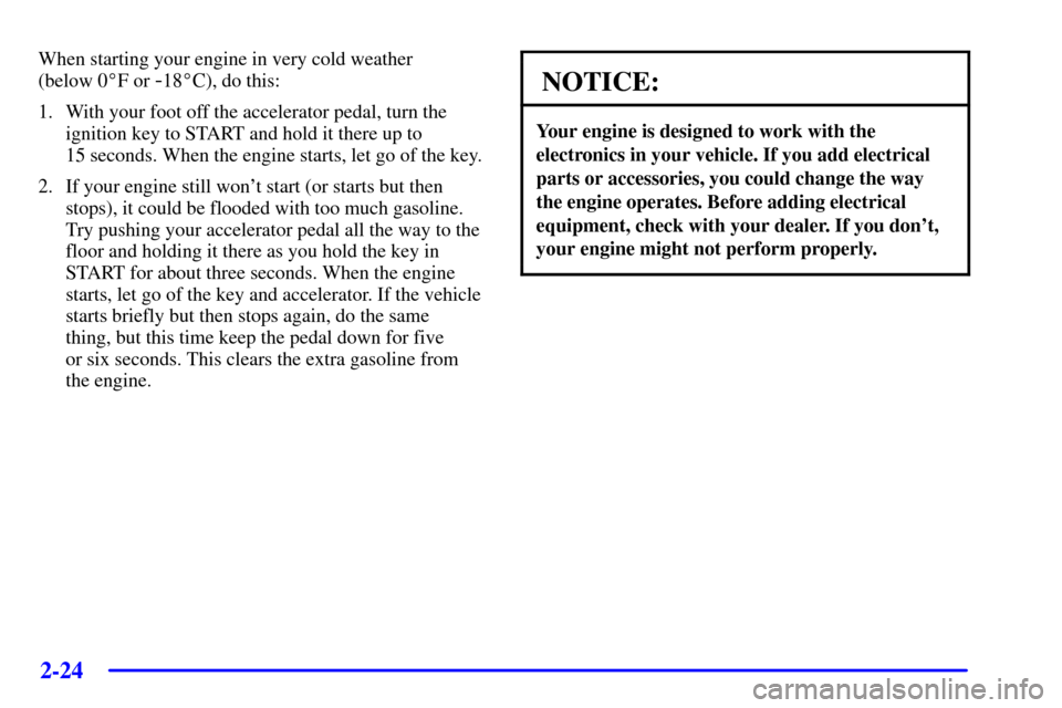 CHEVROLET BLAZER 2002 2.G Owners Manual 2-24
When starting your engine in very cold weather 
(below 0F or 
-18C), do this:
1. With your foot off the accelerator pedal, turn the
ignition key to START and hold it there up to
15 seconds. Whe