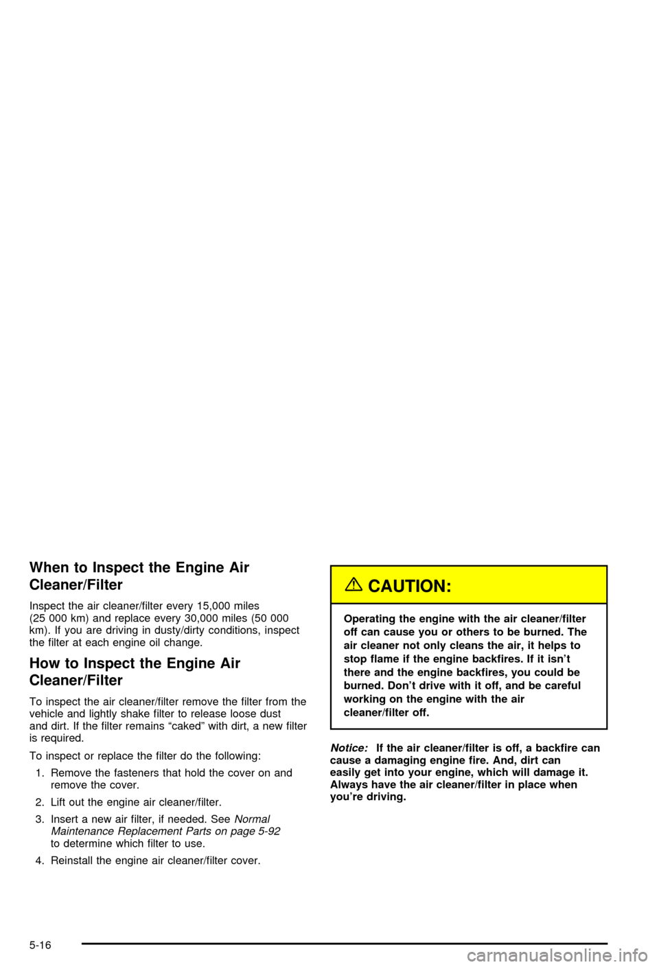 CHEVROLET BLAZER 2003 2.G Owners Manual When to Inspect the Engine Air
Cleaner/Filter
Inspect the air cleaner/®lter every 15,000 miles
(25 000 km) and replace every 30,000 miles (50 000
km). If you are driving in dusty/dirty conditions, in CHEVROLET BLAZER 2003 2.G Owners Manual When to Inspect the Engine Air
Cleaner/Filter
Inspect the air cleaner/®lter every 15,000 miles
(25 000 km) and replace every 30,000 miles (50 000
km). If you are driving in dusty/dirty conditions, in
