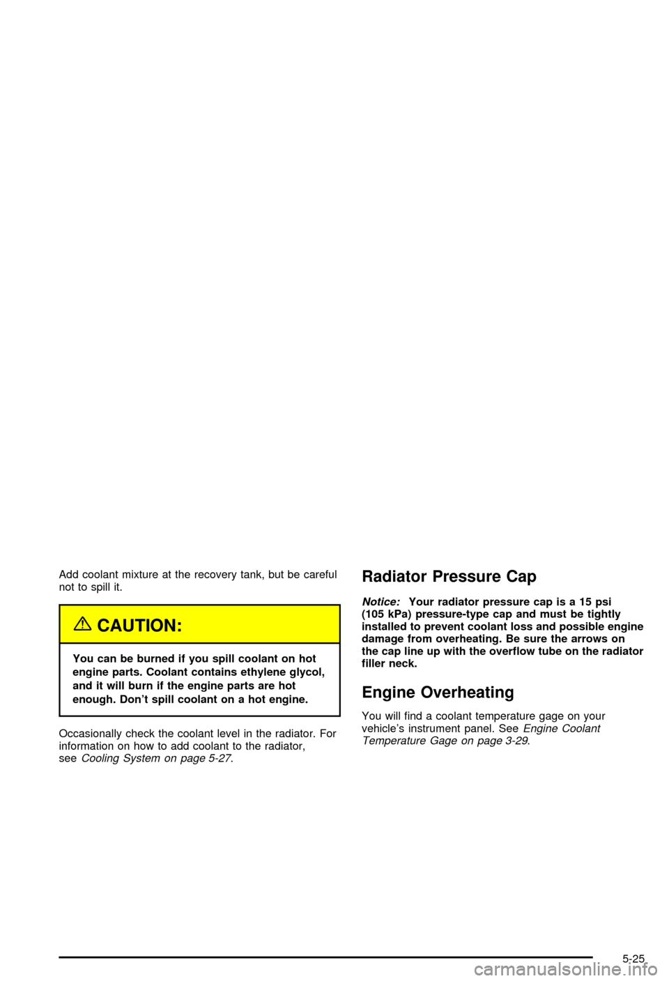 CHEVROLET BLAZER 2003 2.G Owners Manual Add coolant mixture at the recovery tank, but be careful
not to spill it.
{CAUTION:
You can be burned if you spill coolant on hot
engine parts. Coolant contains ethylene glycol,
and it will burn if th