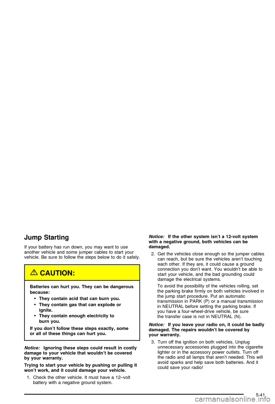 CHEVROLET BLAZER 2003 2.G Owners Manual Jump Starting
If your battery has run down, you may want to use
another vehicle and some jumper cables to start your
vehicle. Be sure to follow the steps below to do it safely.
{CAUTION:
Batteries can CHEVROLET BLAZER 2003 2.G Owners Manual Jump Starting
If your battery has run down, you may want to use
another vehicle and some jumper cables to start your
vehicle. Be sure to follow the steps below to do it safely.
{CAUTION:
Batteries can