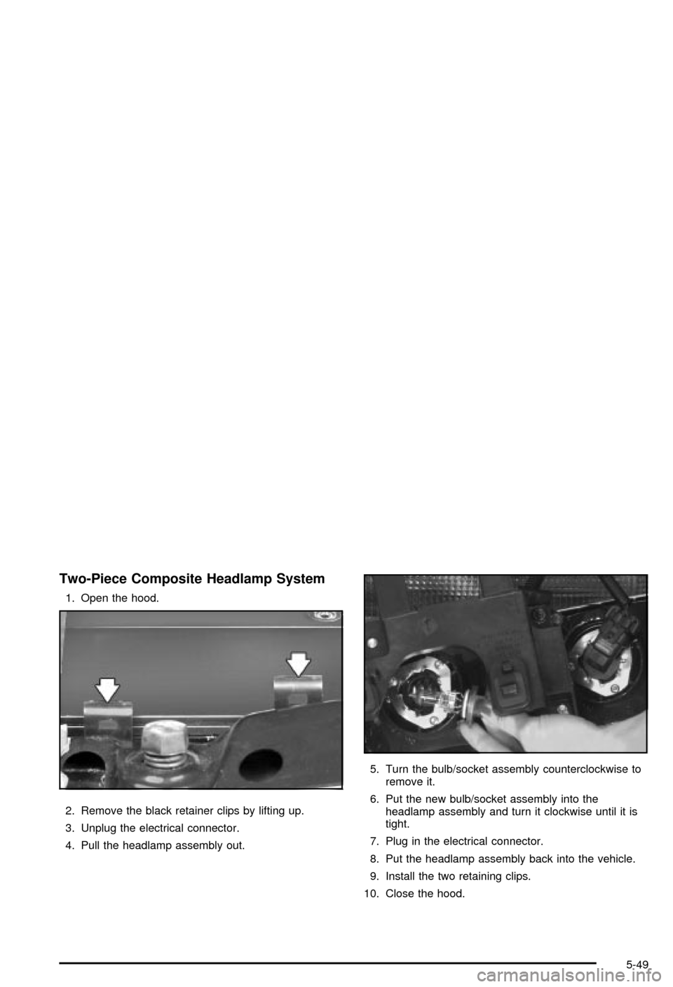 CHEVROLET BLAZER 2003 2.G Owners Manual Two-Piece Composite Headlamp System
1. Open the hood.
2. Remove the black retainer clips by lifting up.
3. Unplug the electrical connector.
4. Pull the headlamp assembly out.5. Turn the bulb/socket as CHEVROLET BLAZER 2003 2.G Owners Manual Two-Piece Composite Headlamp System
1. Open the hood.
2. Remove the black retainer clips by lifting up.
3. Unplug the electrical connector.
4. Pull the headlamp assembly out.5. Turn the bulb/socket as