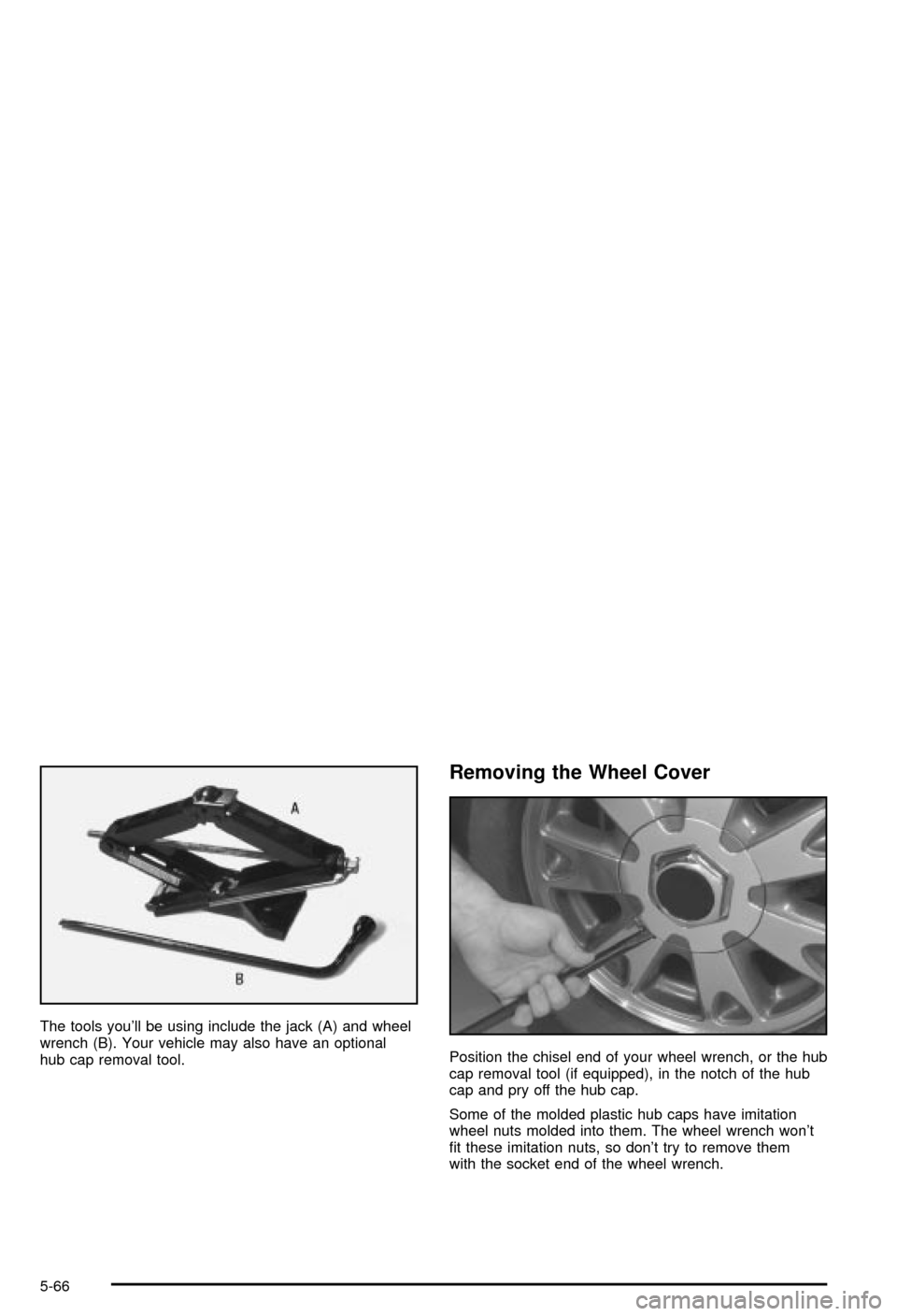 CHEVROLET BLAZER 2003 2.G Owners Manual The tools youll be using include the jack (A) and wheel
wrench (B). Your vehicle may also have an optional
hub cap removal tool.
Removing the Wheel Cover
Position the chisel end of your wheel wrench, CHEVROLET BLAZER 2003 2.G Owners Manual The tools youll be using include the jack (A) and wheel
wrench (B). Your vehicle may also have an optional
hub cap removal tool.
Removing the Wheel Cover
Position the chisel end of your wheel wrench,
