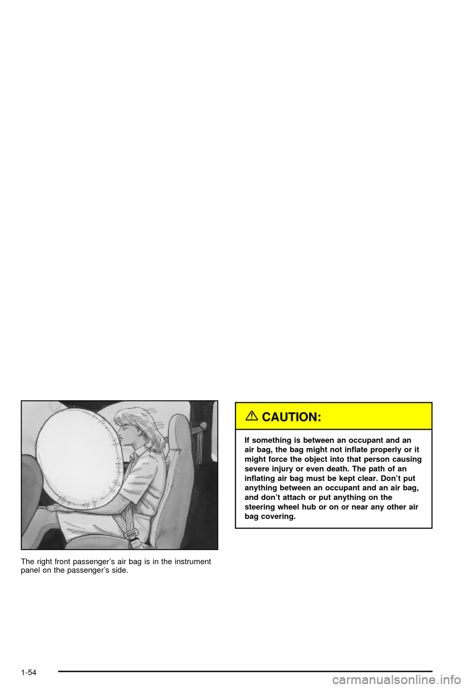 CHEVROLET BLAZER 2003 2.G Owners Manual The right front passengers air bag is in the instrument
panel on the passengers side.
{CAUTION:
If something is between an occupant and an
air bag, the bag might not in¯ate properly or it
might for