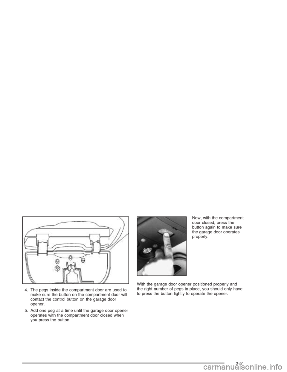 CHEVROLET BLAZER 2004 2.G Owners Manual 4. The pegs inside the compartment door are used to
make sure the button on the compartment door will
contact the control button on the garage door
opener.
5. Add one peg at a time until the garage do