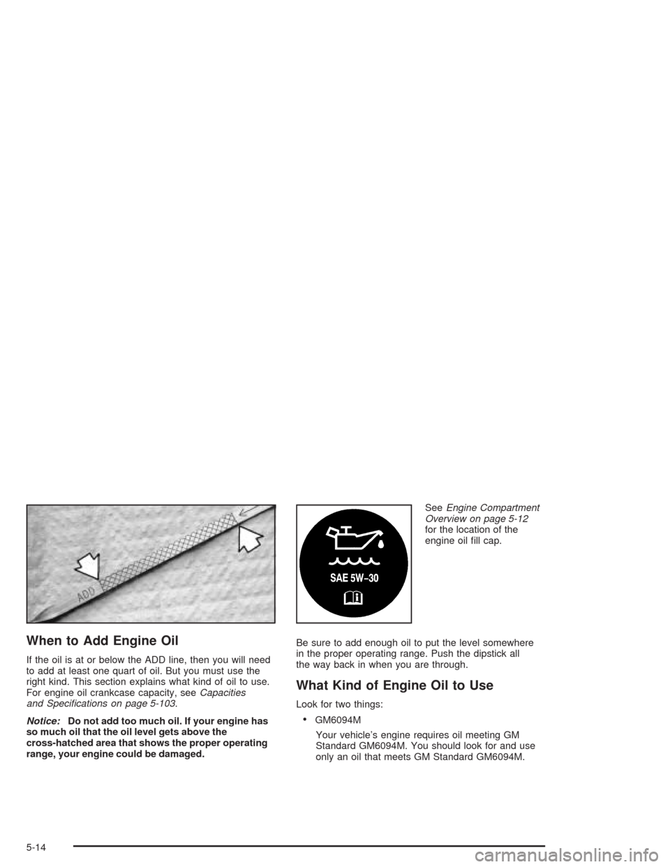 CHEVROLET BLAZER 2004 2.G Owners Manual When to Add Engine Oil
If the oil is at or below the ADD line, then you will need
to add at least one quart of oil. But you must use the
right kind. This section explains what kind of oil to use.
For 