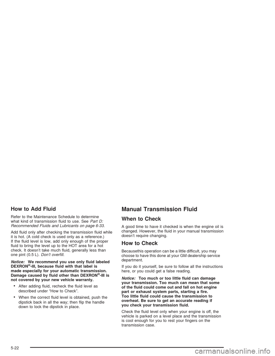 CHEVROLET BLAZER 2004 2.G Owners Manual How to Add Fluid
Refer to the Maintenance Schedule to determine
what kind of transmission �uid to use. SeePart D:
Recommended Fluids and Lubricants on page 6-33.
Add �uid only after checking the trans