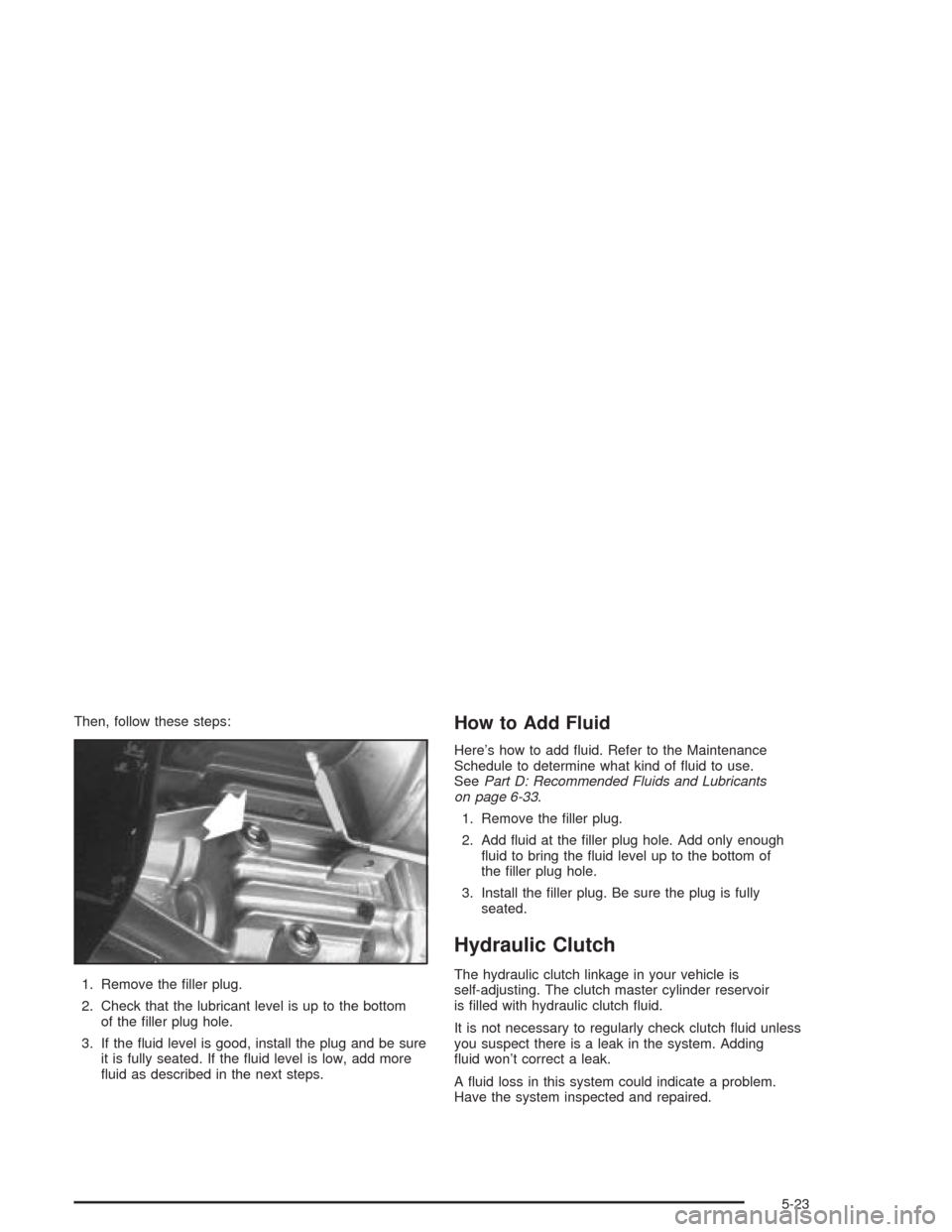 CHEVROLET BLAZER 2004 2.G Owners Manual Then, follow these steps:
1. Remove the �ller plug.
2. Check that the lubricant level is up to the bottom
of the �ller plug hole.
3. If the �uid level is good, install the plug and be sure
it is fully