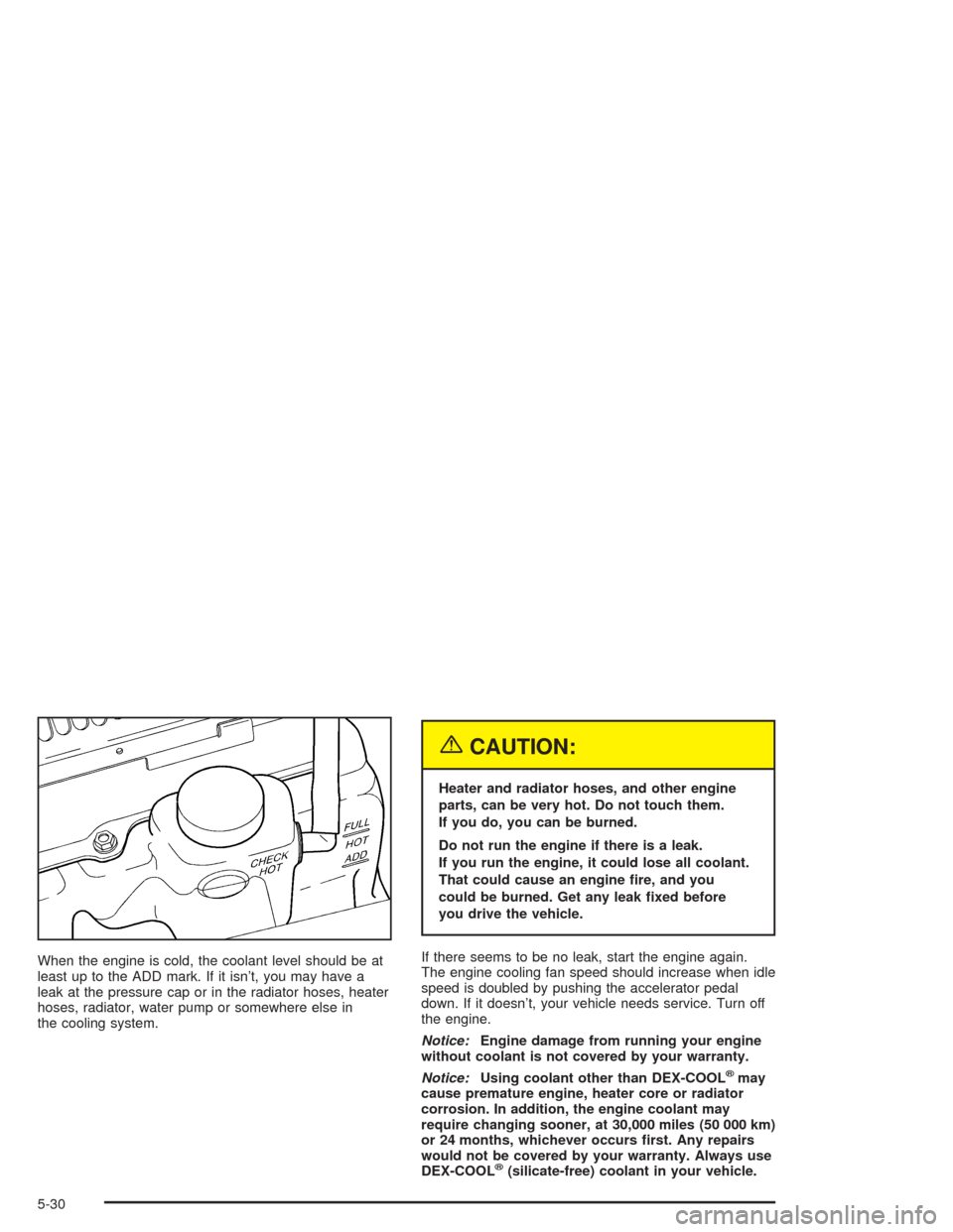 CHEVROLET BLAZER 2004 2.G Owners Manual When the engine is cold, the coolant level should be at
least up to the ADD mark. If it isn’t, you may have a
leak at the pressure cap or in the radiator hoses, heater
hoses, radiator, water pump or