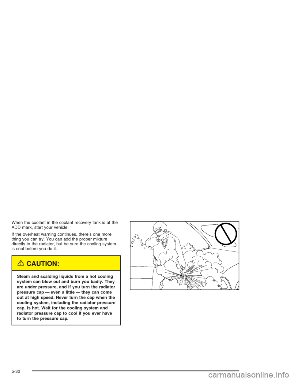 CHEVROLET BLAZER 2004 2.G Owners Manual When the coolant in the coolant recovery tank is at the
ADD mark, start your vehicle.
If the overheat warning continues, there’s one more
thing you can try. You can add the proper mixture
directly t
