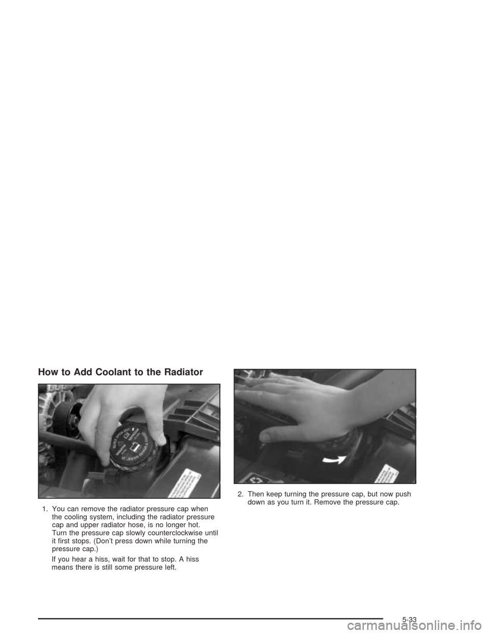 CHEVROLET BLAZER 2004 2.G Owners Manual How to Add Coolant to the Radiator
1. You can remove the radiator pressure cap when
the cooling system, including the radiator pressure
cap and upper radiator hose, is no longer hot.
Turn the pressure