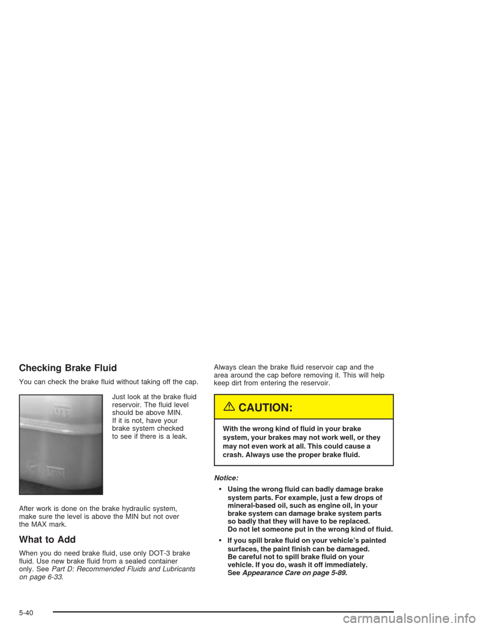 CHEVROLET BLAZER 2004 2.G Owners Manual Checking Brake Fluid
You can check the brake �uid without taking off the cap.
Just look at the brake �uid
reservoir. The �uid level
should be above MIN.
If it is not, have your
brake system checked
to