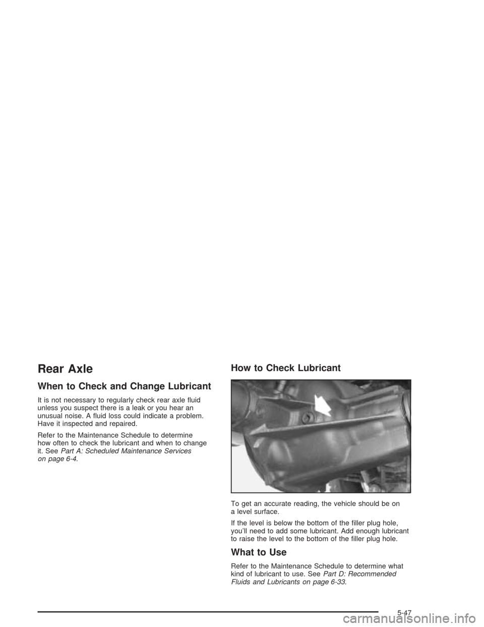 CHEVROLET BLAZER 2004 2.G Owners Manual Rear Axle
When to Check and Change Lubricant
It is not necessary to regularly check rear axle �uid
unless you suspect there is a leak or you hear an
unusual noise. A �uid loss could indicate a problem