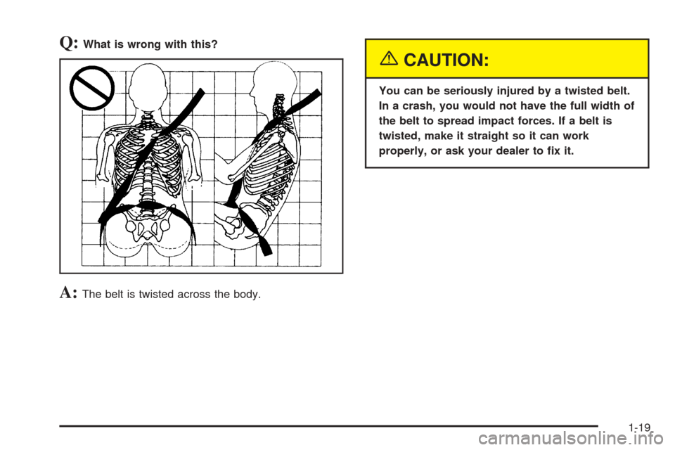 CHEVROLET BLAZER 2005 2.G Owners Manual Q:What is wrong with this?
A:The belt is twisted across the body.
{CAUTION:
You can be seriously injured by a twisted belt.
In a crash, you would not have the full width of
the belt to spread impact f