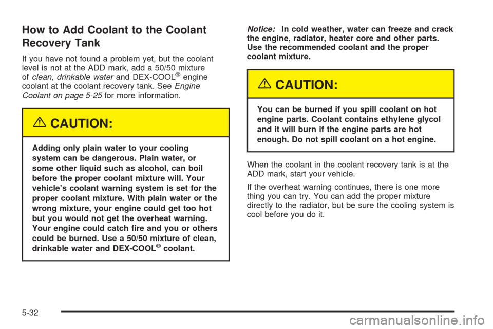 CHEVROLET BLAZER 2005 2.G Owners Manual How to Add Coolant to the Coolant
Recovery Tank
If you have not found a problem yet, but the coolant
level is not at the ADD mark, add a 50/50 mixture
ofclean, drinkable waterand DEX-COOL
®engine
coo CHEVROLET BLAZER 2005 2.G Owners Manual How to Add Coolant to the Coolant
Recovery Tank
If you have not found a problem yet, but the coolant
level is not at the ADD mark, add a 50/50 mixture
ofclean, drinkable waterand DEX-COOL
®engine
coo