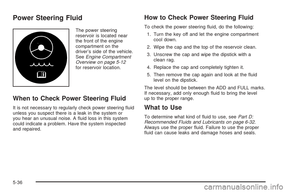 CHEVROLET BLAZER 2005 2.G Owners Manual Power Steering Fluid
The power steering
reservoir is located near
the front of the engine
compartment on the
driver’s side of the vehicle.
SeeEngine Compartment
Overview on page 5-12
for reservoir l