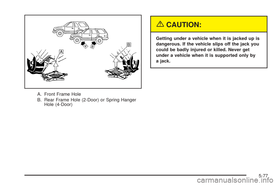 CHEVROLET BLAZER 2005 2.G Owners Manual A. Front Frame Hole
B. Rear Frame Hole (2-Door) or Spring Hanger
Hole (4-Door)
{CAUTION:
Getting under a vehicle when it is jacked up is
dangerous. If the vehicle slips off the jack you
could be badly