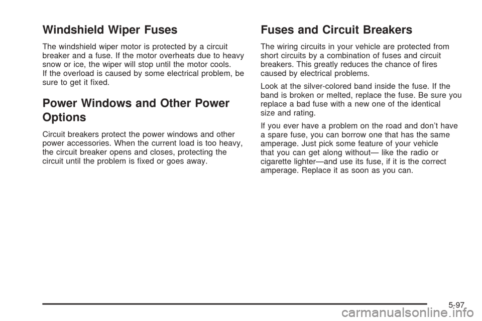 CHEVROLET BLAZER 2005 2.G Owners Manual Windshield Wiper Fuses
The windshield wiper motor is protected by a circuit
breaker and a fuse. If the motor overheats due to heavy
snow or ice, the wiper will stop until the motor cools.
If the overl