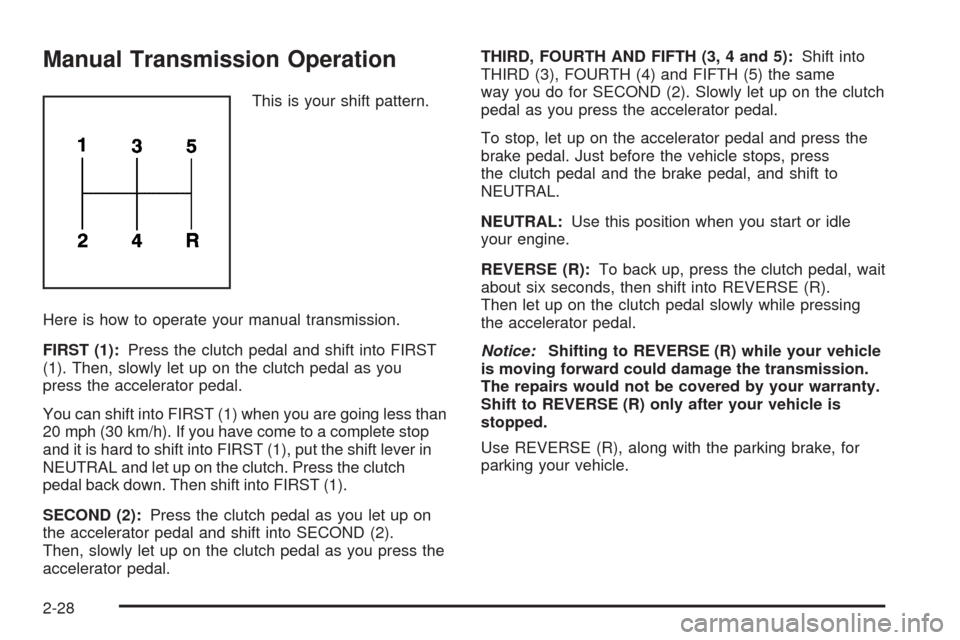 CHEVROLET BLAZER 2005 2.G Owners Manual Manual Transmission Operation
This is your shift pattern.
Here is how to operate your manual transmission.
FIRST (1):Press the clutch pedal and shift into FIRST
(1). Then, slowly let up on the clutch CHEVROLET BLAZER 2005 2.G Owners Manual Manual Transmission Operation
This is your shift pattern.
Here is how to operate your manual transmission.
FIRST (1):Press the clutch pedal and shift into FIRST
(1). Then, slowly let up on the clutch