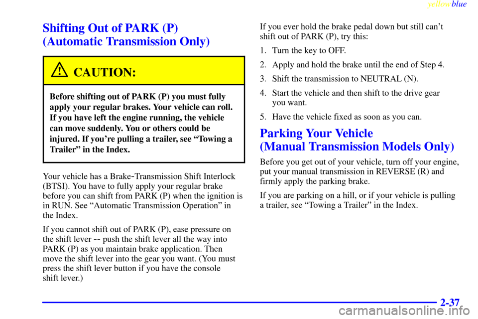 CHEVROLET BLAZER 1999 2.G Owners Manual yellowblue     
2-37
Shifting Out of PARK (P) 
(Automatic Transmission Only)
CAUTION:
Before shifting out of PARK (P) you must fully
apply your regular brakes. Your vehicle can roll.
If you have left 