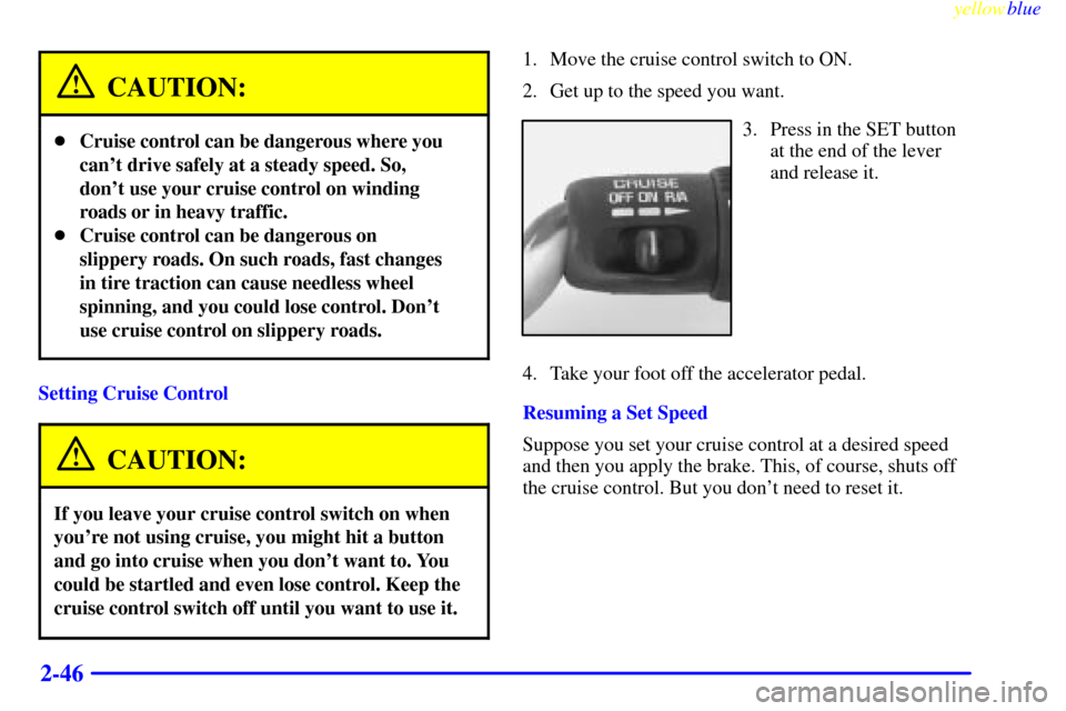CHEVROLET BLAZER 1999 2.G Owners Manual yellowblue     
2-46
CAUTION:
Cruise control can be dangerous where you
cant drive safely at a steady speed. So,
dont use your cruise control on winding
roads or in heavy traffic.
Cruise control c
