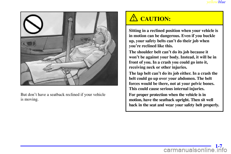 CHEVROLET BLAZER 1999 2.G User Guide yellowblue
1-7
But dont have a seatback reclined if your vehicle
is moving.
CAUTION:
Sitting in a reclined position when your vehicle is
in motion can be dangerous. Even if you buckle
up, your CHEVROLET BLAZER 1999 2.G User Guide yellowblue
1-7
But dont have a seatback reclined if your vehicle
is moving.
CAUTION:
Sitting in a reclined position when your vehicle is
in motion can be dangerous. Even if you buckle
up, your