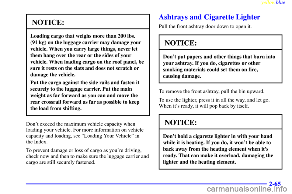 CHEVROLET BLAZER 1999 2.G Owners Manual yellowblue
2-65
NOTICE:
Loading cargo that weighs more than 200 lbs.
(91 kg) on the luggage carrier may damage your
vehicle. When you carry large things, never let
them hang over the rear or the CHEVROLET BLAZER 1999 2.G Owners Manual yellowblue
2-65
NOTICE:
Loading cargo that weighs more than 200 lbs.
(91 kg) on the luggage carrier may damage your
vehicle. When you carry large things, never let
them hang over the rear or the