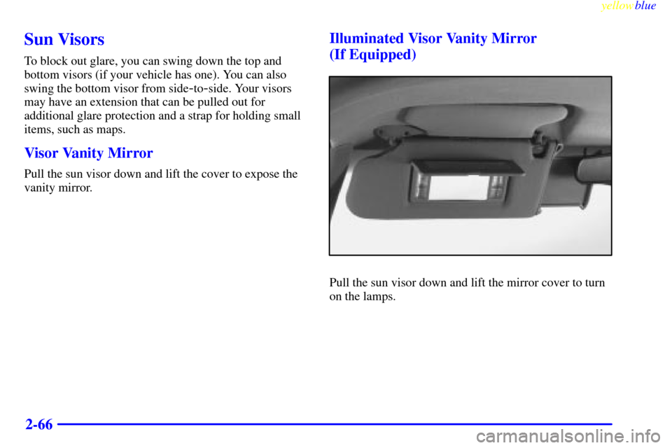 CHEVROLET BLAZER 1999 2.G Owners Manual yellowblue
2-66
Sun Visors
To block out glare, you can swing down the top and
bottom visors (if your vehicle has one). You can also
swing the bottom visor from side
-to-side. Your visors
may have CHEVROLET BLAZER 1999 2.G Owners Manual yellowblue
2-66
Sun Visors
To block out glare, you can swing down the top and
bottom visors (if your vehicle has one). You can also
swing the bottom visor from side
-to-side. Your visors
may have