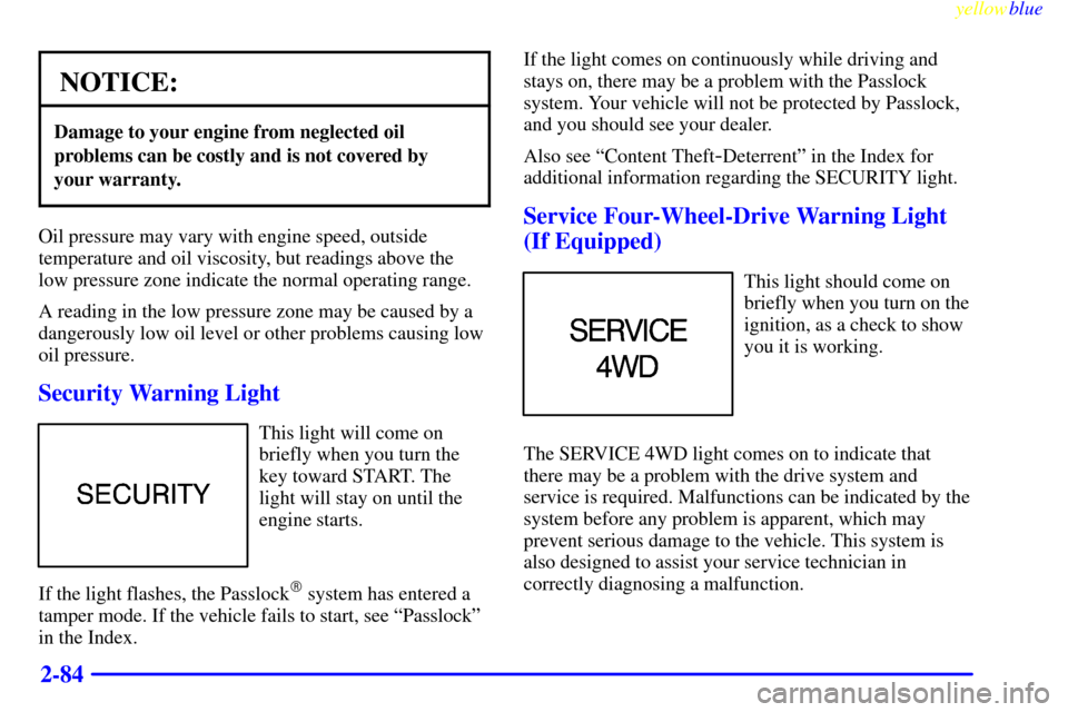 CHEVROLET BLAZER 1999 2.G Owners Manual yellowblue     
2-84
NOTICE:
Damage to your engine from neglected oil
problems can be costly and is not covered by 
your warranty.
Oil pressure may vary with engine speed, outside
temperature and oil 