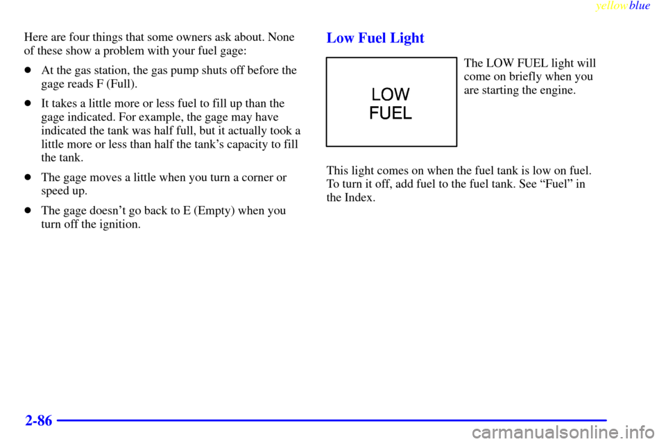 CHEVROLET BLAZER 1999 2.G Owners Manual yellowblue     
2-86
Here are four things that some owners ask about. None
of these show a problem with your fuel gage:
At the gas station, the gas pump shuts off before the
gage reads F (Full).
It 