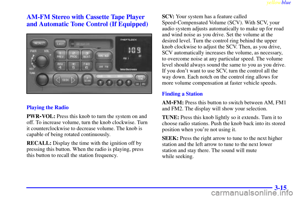 CHEVROLET BLAZER 1999 2.G Owners Manual yellowblue
3-15 AM-FM Stereo with Cassette Tape Player
and Automatic Tone Control (If Equipped)
Playing the Radio
PWR
-VOL: Press this knob to turn the system on and
off. To increase volume, turn CHEVROLET BLAZER 1999 2.G Owners Manual yellowblue
3-15 AM-FM Stereo with Cassette Tape Player
and Automatic Tone Control (If Equipped)
Playing the Radio
PWR
-VOL: Press this knob to turn the system on and
off. To increase volume, turn