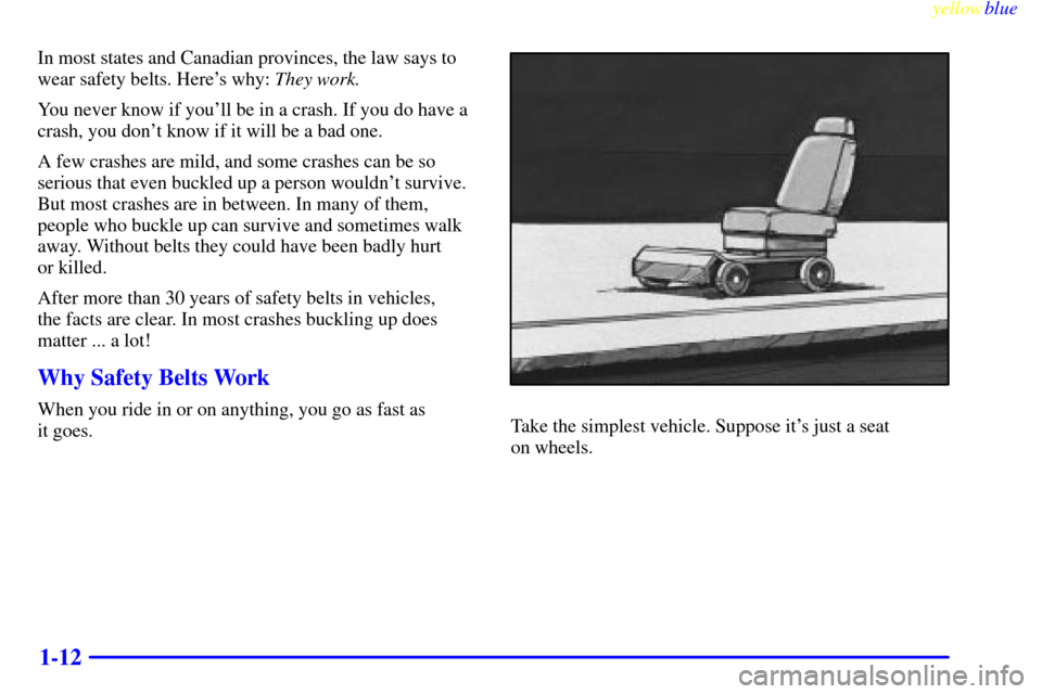 CHEVROLET BLAZER 1999 2.G User Guide yellowblue
1-12
In most states and Canadian provinces, the law says to
wear safety belts. Heres why: They work.
You never know if youll be in a crash. If you do have a
crash, you dont know if CHEVROLET BLAZER 1999 2.G User Guide yellowblue
1-12
In most states and Canadian provinces, the law says to
wear safety belts. Heres why: They work.
You never know if youll be in a crash. If you do have a
crash, you dont know if