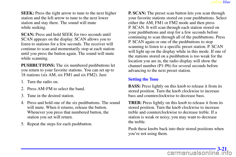 CHEVROLET BLAZER 1999 2.G Owners Manual yellowblue     
3-21
SEEK: Press the right arrow to tune to the next higher
station and the left arrow to tune to the next lower
station and stay there. The sound will mute 
while seeking.
SCAN: Press