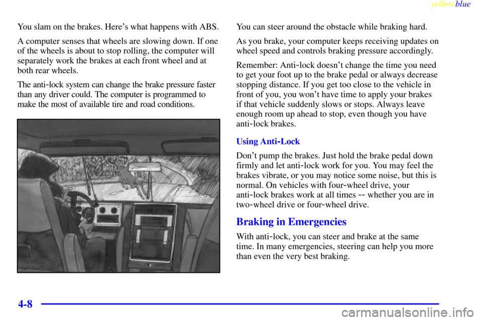 CHEVROLET BLAZER 1999 2.G Owners Manual yellowblue     
4-8
You slam on the brakes. Heres what happens with ABS.
A computer senses that wheels are slowing down. If one
of the wheels is about to stop rolling, the computer will
separately wo