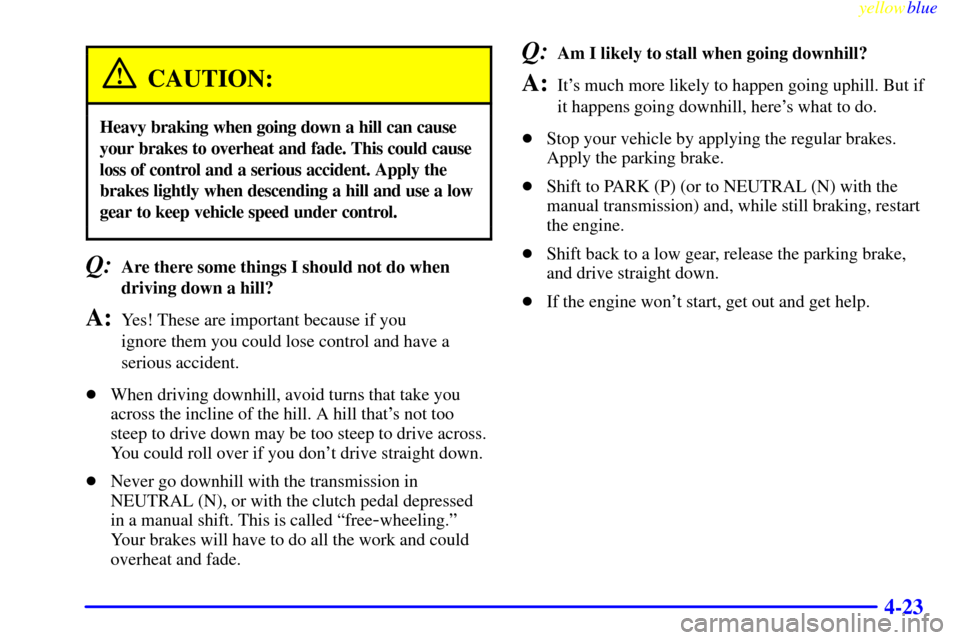 CHEVROLET BLAZER 1999 2.G Owners Manual yellowblue     
4-23
CAUTION:
Heavy braking when going down a hill can cause
your brakes to overheat and fade. This could cause
loss of control and a serious accident. Apply the
brakes lightly when de