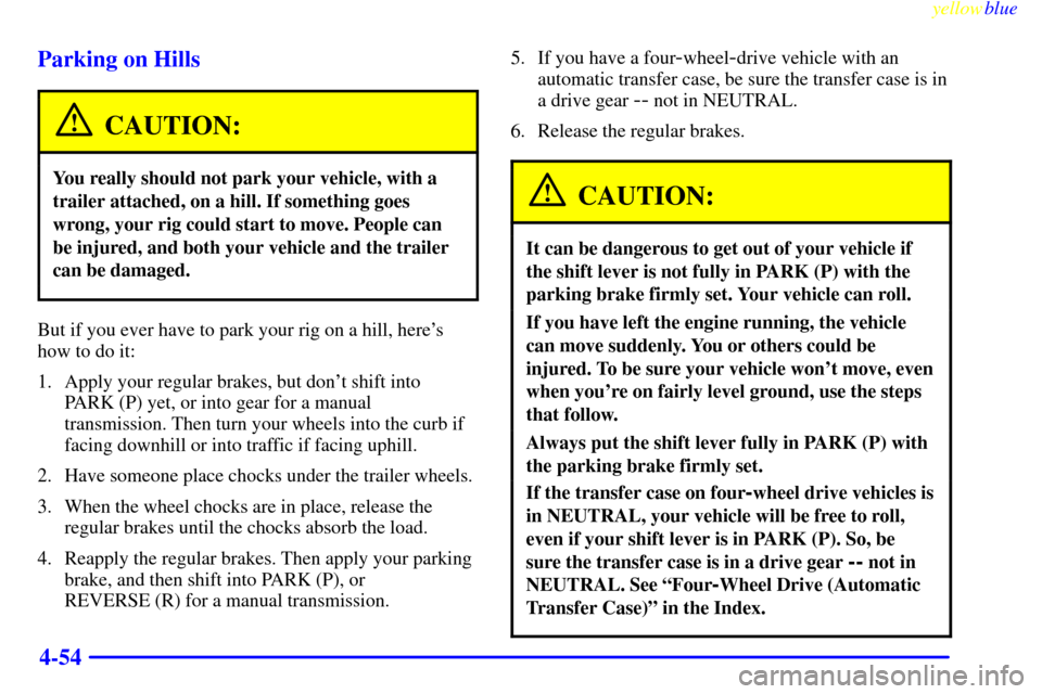 CHEVROLET BLAZER 1999 2.G Owners Manual yellowblue     
4-54 Parking on Hills
CAUTION:
You really should not park your vehicle, with a
trailer attached, on a hill. If something goes
wrong, your rig could start to move. People can
be injured