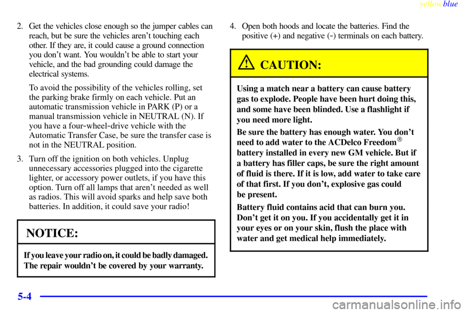 CHEVROLET BLAZER 1999 2.G Owners Manual yellowblue     
5-4
2. Get the vehicles close enough so the jumper cables can
reach, but be sure the vehicles arent touching each
other. If they are, it could cause a ground connection
you dont want