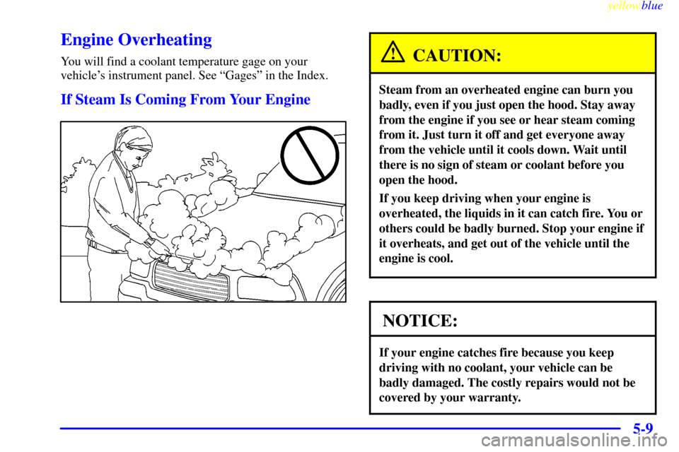 CHEVROLET BLAZER 1999 2.G Owners Manual yellowblue     
5-9
Engine Overheating
You will find a coolant temperature gage on your
vehicles instrument panel. See ªGagesº in the Index.
If Steam Is Coming From Your Engine
CAUTION:
Steam from 