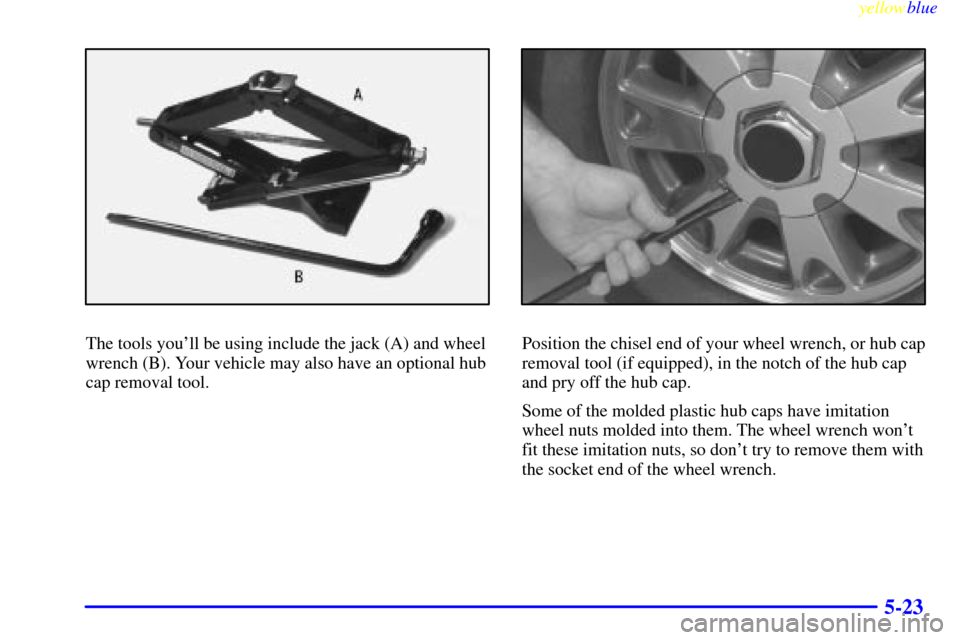 CHEVROLET BLAZER 1999 2.G Owners Manual yellowblue
5-23
The tools youll be using include the jack (A) and wheel
wrench (B). Your vehicle may also have an optional hub
cap removal tool.Position the chisel end of your wheel wrench, or h CHEVROLET BLAZER 1999 2.G Owners Manual yellowblue
5-23
The tools youll be using include the jack (A) and wheel
wrench (B). Your vehicle may also have an optional hub
cap removal tool.Position the chisel end of your wheel wrench, or h