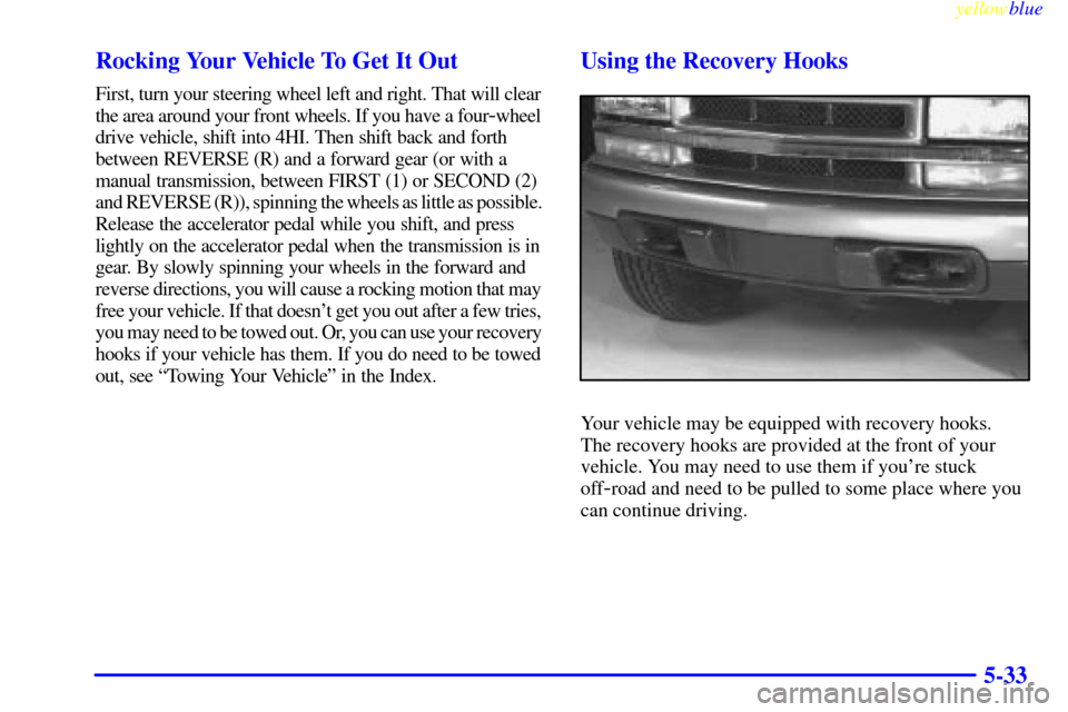 CHEVROLET BLAZER 1999 2.G Owners Manual yellowblue     
5-33 Rocking Your Vehicle To Get It Out
First, turn your steering wheel left and right. That will clear 
the area around your front wheels. If you have a four
-wheel 
drive vehicle, sh