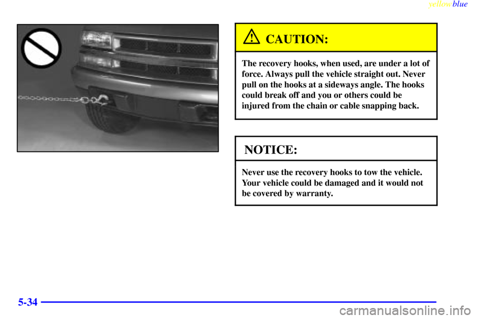 CHEVROLET BLAZER 1999 2.G Owners Manual yellowblue     
5-34
CAUTION:
The recovery hooks, when used, are under a lot of
force. Always pull the vehicle straight out. Never
pull on the hooks at a sideways angle. The hooks
could break off and 