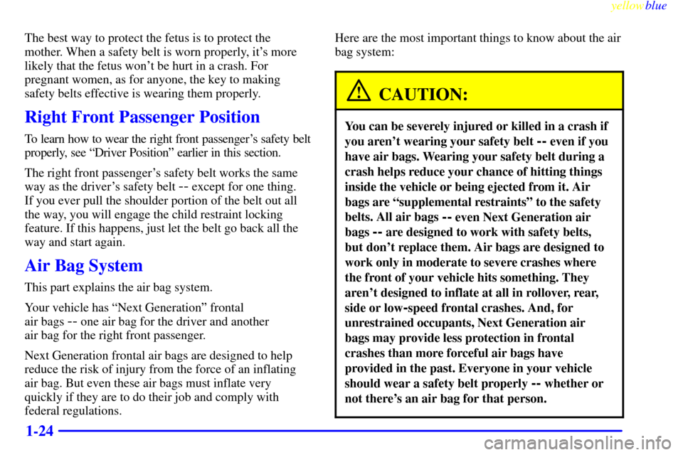 CHEVROLET BLAZER 1999 2.G Owners Manual yellowblue
1-24
The best way to protect the fetus is to protect the
mother. When a safety belt is worn properly, its more
likely that the fetus wont be hurt in a crash. For
pregnant women, as f CHEVROLET BLAZER 1999 2.G Owners Manual yellowblue
1-24
The best way to protect the fetus is to protect the
mother. When a safety belt is worn properly, its more
likely that the fetus wont be hurt in a crash. For
pregnant women, as f