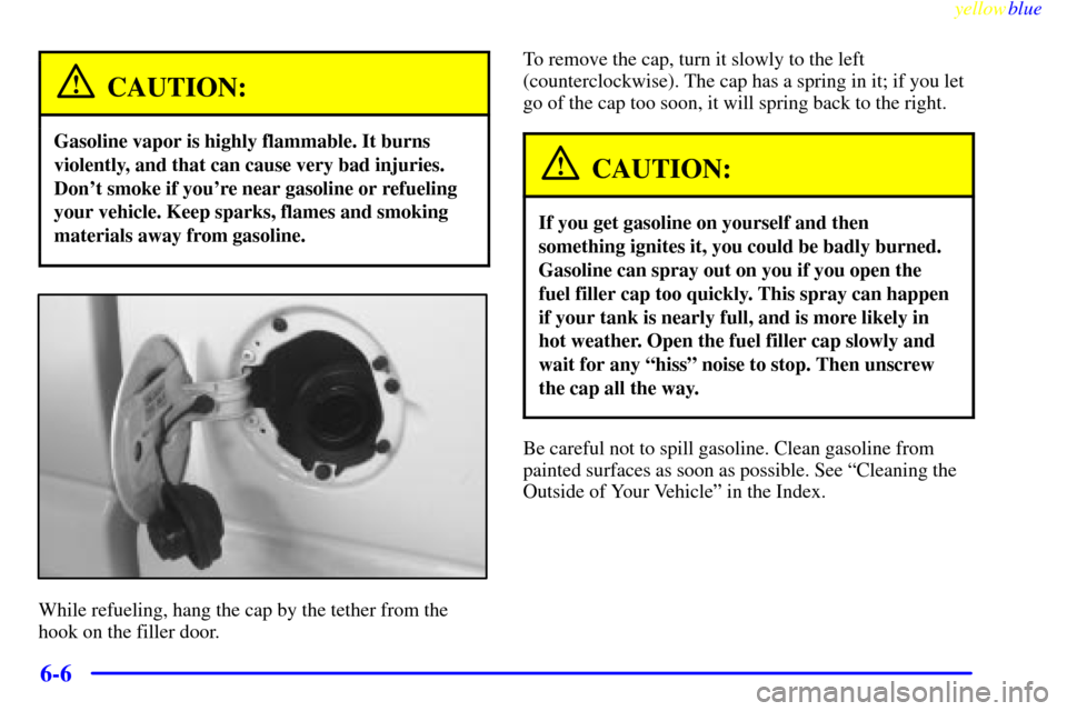 CHEVROLET BLAZER 1999 2.G Owners Manual yellowblue     
6-6
CAUTION:
Gasoline vapor is highly flammable. It burns
violently, and that can cause very bad injuries.
Dont smoke if youre near gasoline or refueling
your vehicle. Keep sparks, f