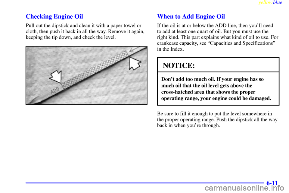CHEVROLET BLAZER 1999 2.G Owners Manual yellowblue     
6-11 Checking Engine Oil
Pull out the dipstick and clean it with a paper towel or
cloth, then push it back in all the way. Remove it again,
keeping the tip down, and check the level.
W